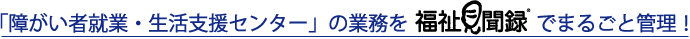 「障がい者就業・生活支援センター」の業務を福祉見聞録でまるごと管理！